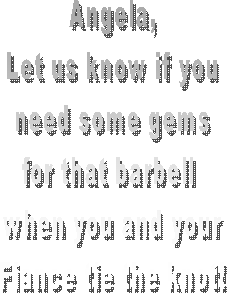 Angela,
Let us know if you
need some gems
for that barbell 
when you and your
Fiance tie the knot!